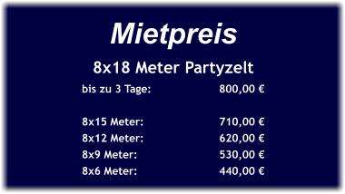 Mietpreis 8x18 Meter Partyzelt bis zu 3 Tage:		800,00 €  8x15 Meter:			710,00 € 8x12 Meter:			620,00 € 8x9 Meter:			530,00 € 8x6 Meter:			440,00 €