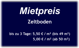 Mietpreis Zeltboden  bis zu 3 Tage: 5,50 € / m² (bis 49 m²)                       5,00 € / m² (ab 50 m²)