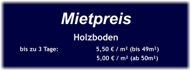 Mietpreis Holzboden bis zu 3 Tage:		5,50 € / m² (bis 49m²)		                        5,00 € / m² (ab 50m²)